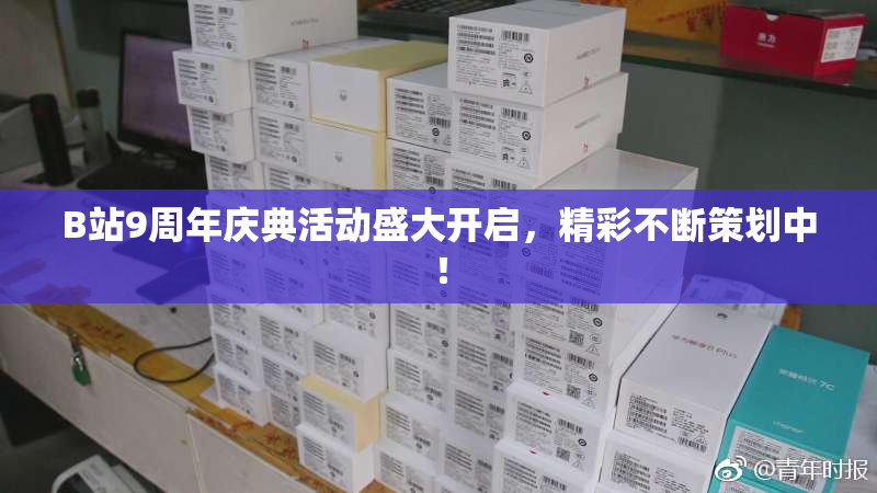 B站9周年庆典活动盛大开启，精彩不断策划中！