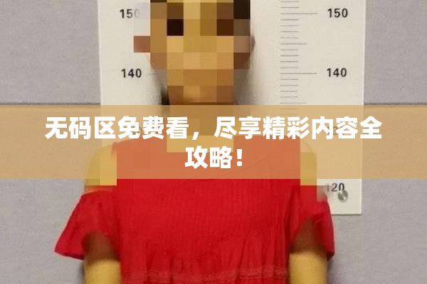 无码区免费看，尽享精彩内容全攻略！