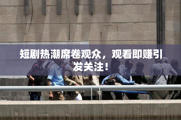 短剧热潮席卷观众，观看即赚引发关注！