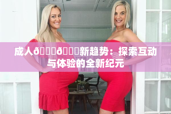 成人🍆🍑新趋势：探索互动与体验的全新纪元