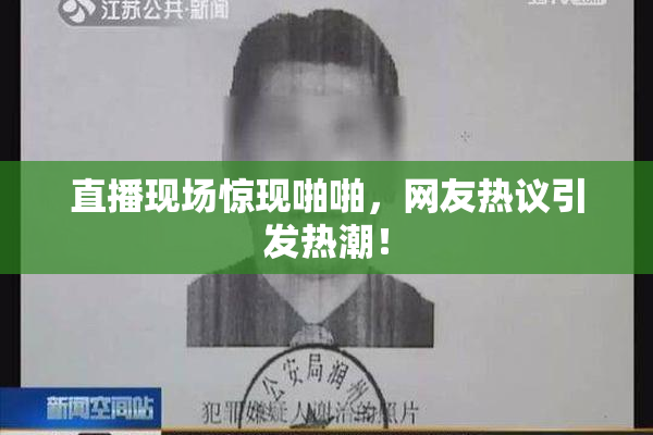 直播现场惊现啪啪，网友热议引发热潮！