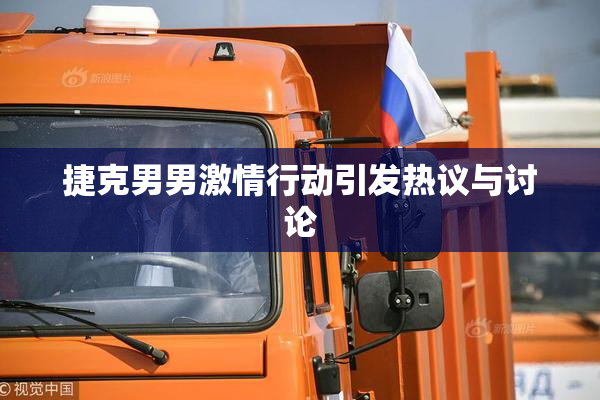 捷克男男激情行动引发热议与讨论