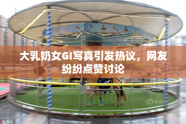 大乳奶女GI写真引发热议，网友纷纷点赞讨论