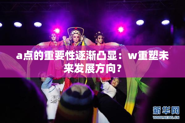 a点的重要性逐渐凸显：w重塑未来发展方向？