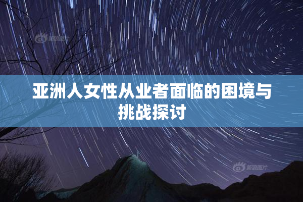 亚洲人女性从业者面临的困境与挑战探讨
