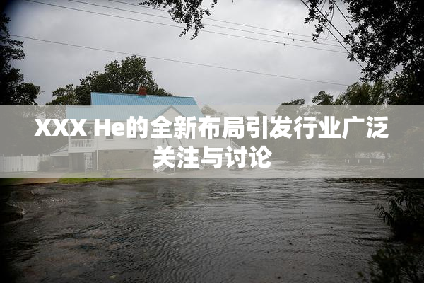 XXX He的全新布局引发行业广泛关注与讨论