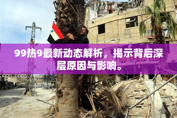 99热9最新动态解析，揭示背后深层原因与影响。