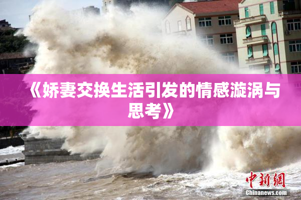 《娇妻交换生活引发的情感漩涡与思考》