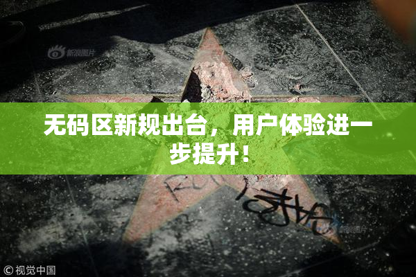 无码区新规出台，用户体验进一步提升！