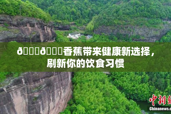🔞🔞香蕉带来健康新选择，刷新你的饮食习惯