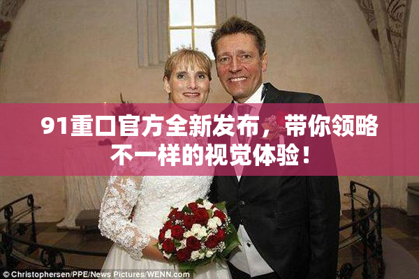 91重口官方全新发布，带你领略不一样的视觉体验！