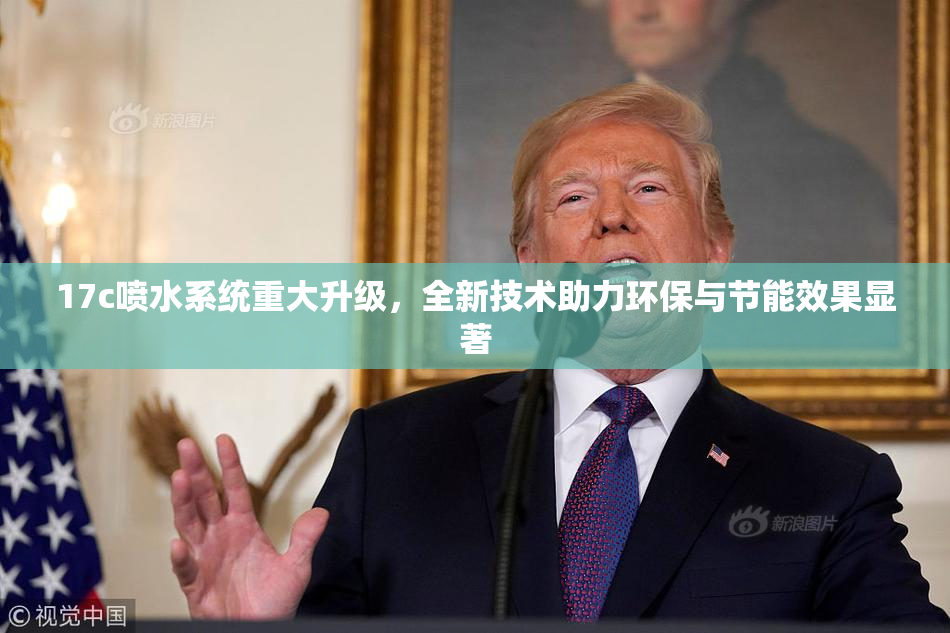 17c喷水系统重大升级，全新技术助力环保与节能效果显著