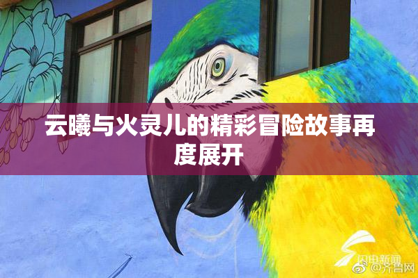 云曦与火灵儿的精彩冒险故事再度展开