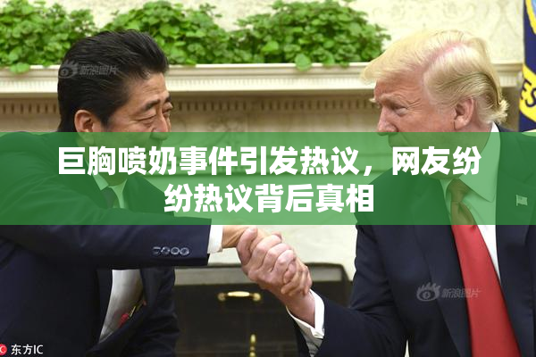 巨胸喷奶事件引发热议，网友纷纷热议背后真相