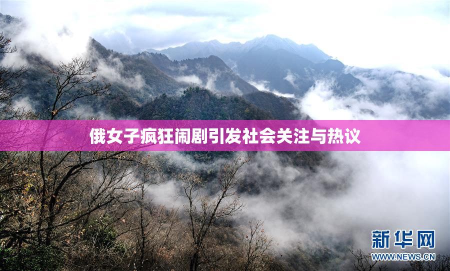 俄女子疯狂闹剧引发社会关注与热议