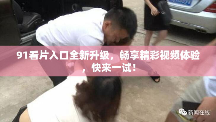 91看片入口全新升级，畅享精彩视频体验，快来一试！