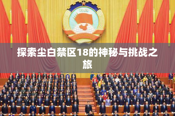 探索尘白禁区18的神秘与挑战之旅