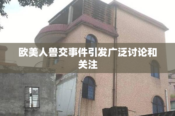 欧美人兽交事件引发广泛讨论和关注
