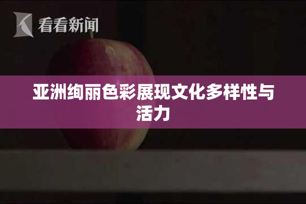 亚洲绚丽色彩展现文化多样性与活力