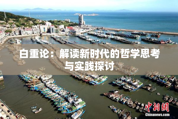 白重论：解读新时代的哲学思考与实践探讨