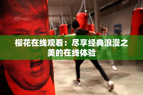 樱花在线观看：尽享经典浪漫之美的在线体验