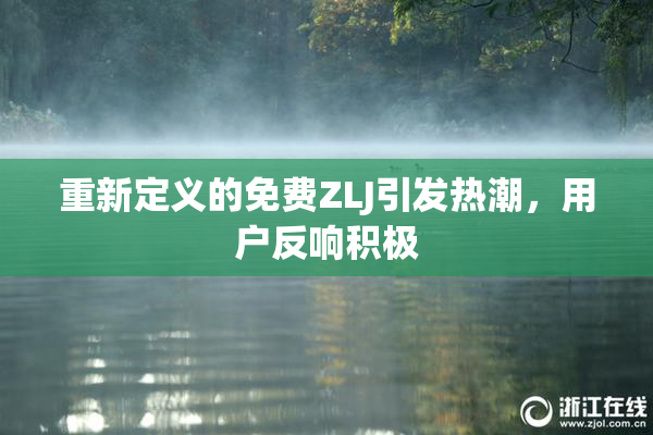 重新定义的免费ZLJ引发热潮，用户反响积极