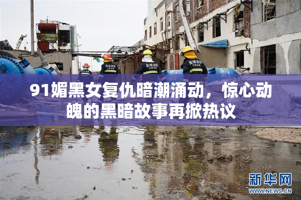 91媚黑女复仇暗潮涌动，惊心动魄的黑暗故事再掀热议