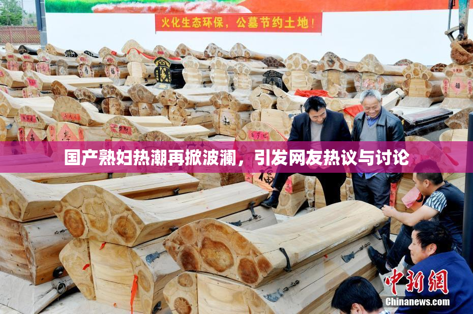 国产熟妇热潮再掀波澜，引发网友热议与讨论