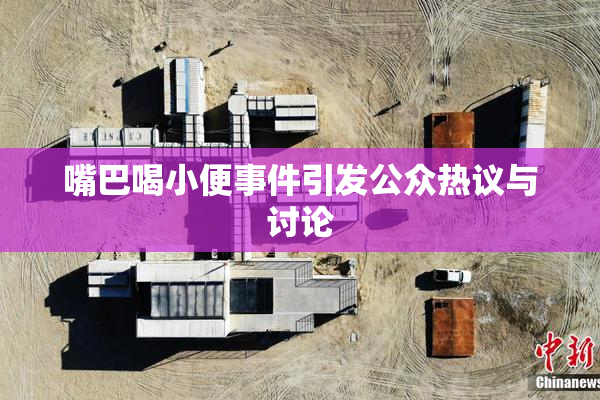 嘴巴喝小便事件引发公众热议与讨论