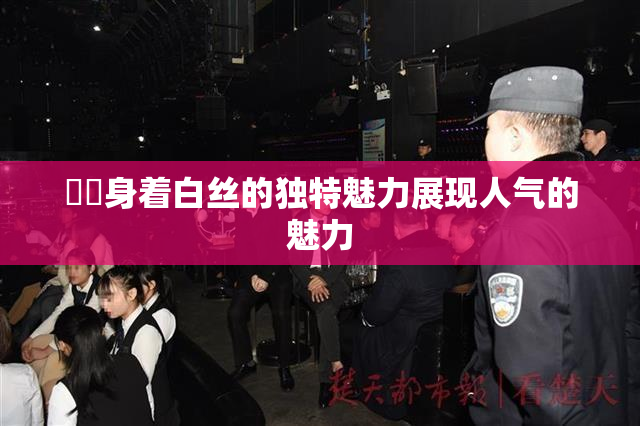 妺妺身着白丝的独特魅力展现人气的魅力