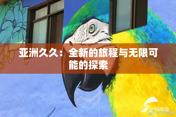 亚洲久久：全新的旅程与无限可能的探索