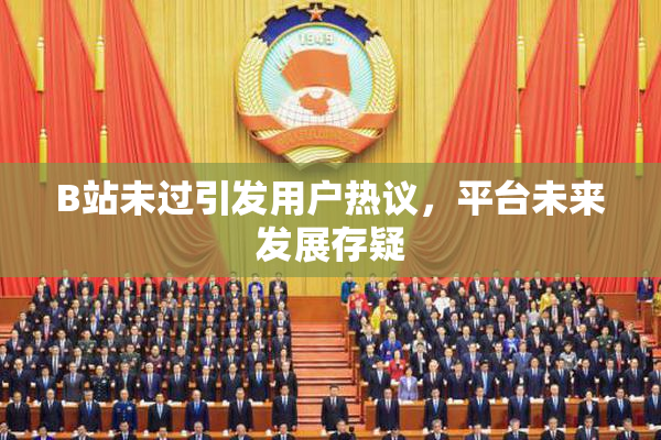 B站未过引发用户热议，平台未来发展存疑