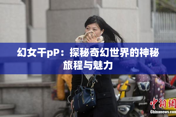 幻女干pP：探秘奇幻世界的神秘旅程与魅力