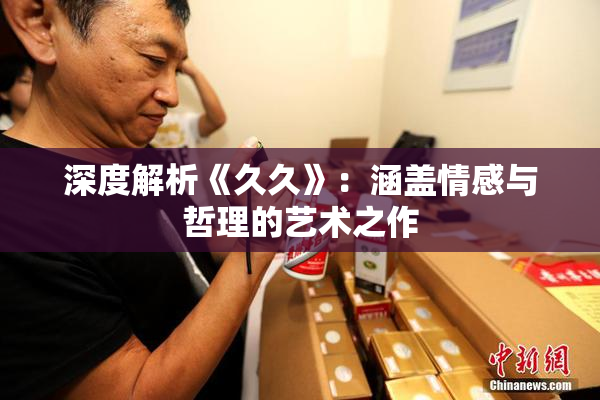 深度解析《久久》：涵盖情感与哲理的艺术之作