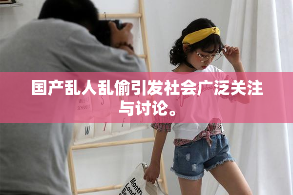 国产乱人乱偷引发社会广泛关注与讨论。
