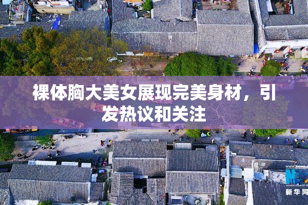 裸体胸大美女展现完美身材，引发热议和关注