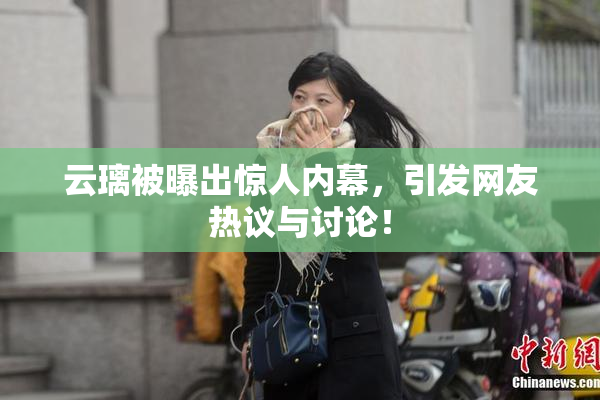 云璃被曝出惊人内幕，引发网友热议与讨论！