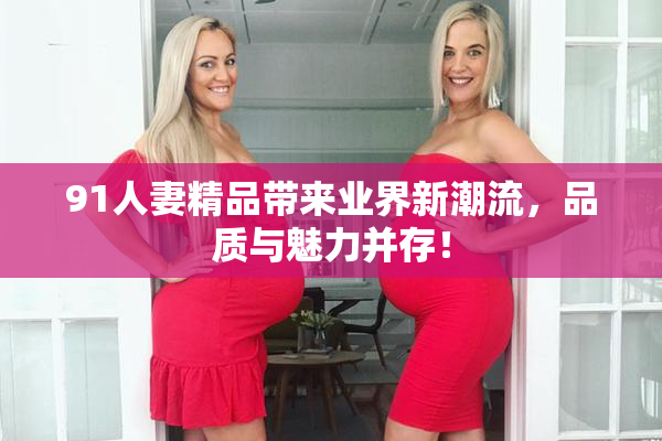 91人妻精品带来业界新潮流，品质与魅力并存！