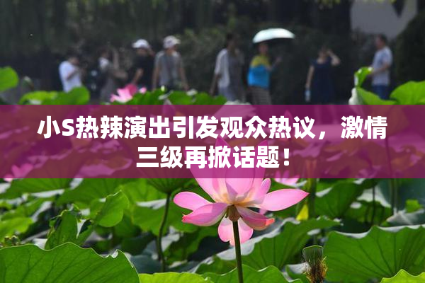 小S热辣演出引发观众热议，激情三级再掀话题！