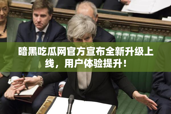 暗黑吃瓜网官方宣布全新升级上线，用户体验提升！