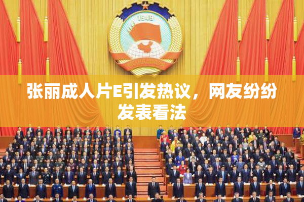 张丽成人片E引发热议，网友纷纷发表看法