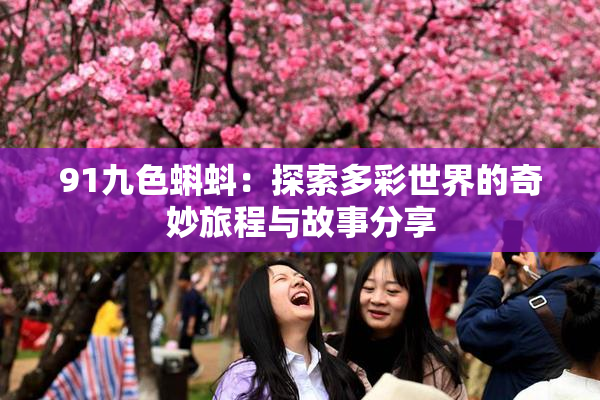 91九色蝌蚪：探索多彩世界的奇妙旅程与故事分享
