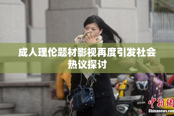 成人理伦题材影视再度引发社会热议探讨