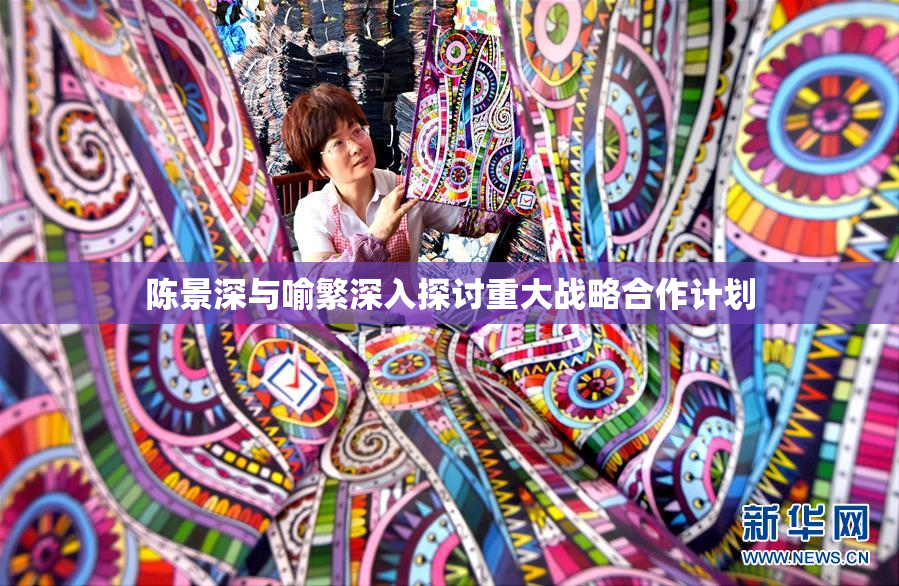 陈景深与喻繁深入探讨重大战略合作计划