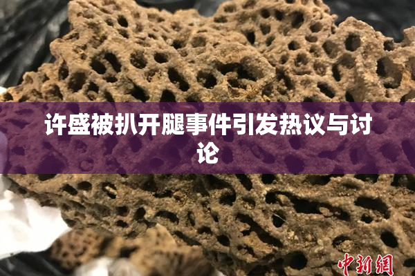 许盛被扒开腿事件引发热议与讨论