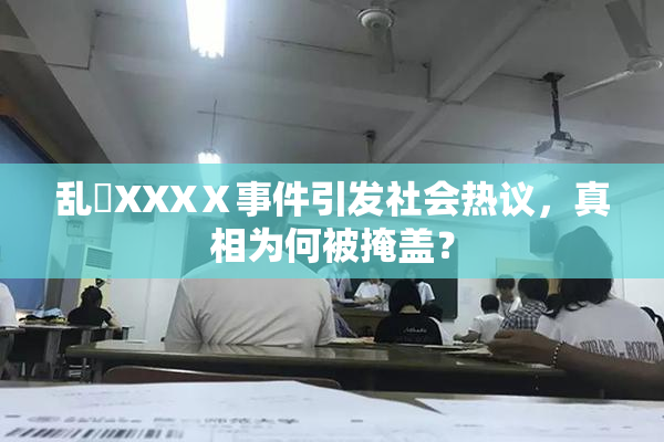 乱婬XXXⅩ事件引发社会热议，真相为何被掩盖？