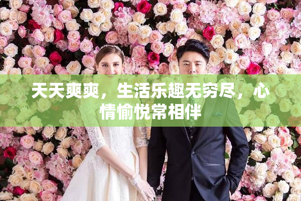 天天爽爽，生活乐趣无穷尽，心情愉悦常相伴
