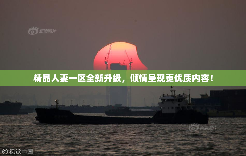 精品人妻一区全新升级，倾情呈现更优质内容！