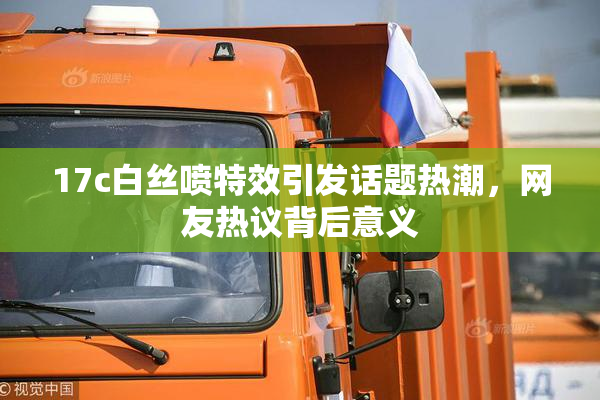 17c白丝喷特效引发话题热潮，网友热议背后意义
