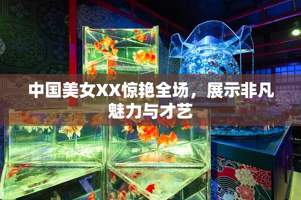 中国美女XX惊艳全场，展示非凡魅力与才艺